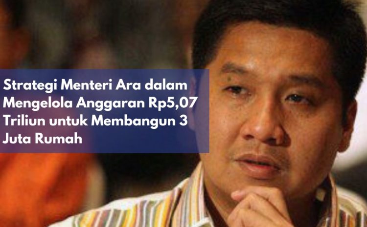  Strategi Menteri Ara dalam Mengelola Anggaran Rp5,07 Triliun untuk Membangun 3 Juta Rumah