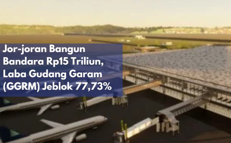  Investasi Bandara Rp15 Triliun Berimbas pada Penurunan Laba Gudang Garam (GGRM) Sebesar 77,73%