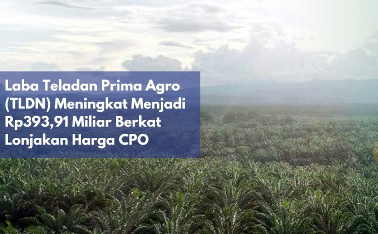  Laba Teladan Prima Agro (TLDN) Meningkat Menjadi Rp393,91 Miliar Berkat Lonjakan Harga CPO