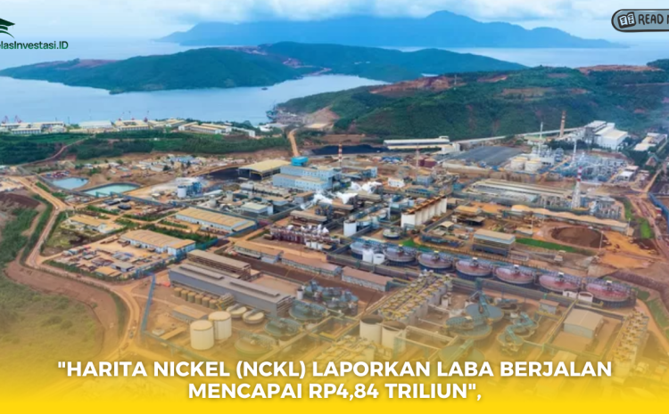  “Harita Nickel (NCKL) Laporkan Laba Berjalan Mencapai Rp4,84 Triliun”