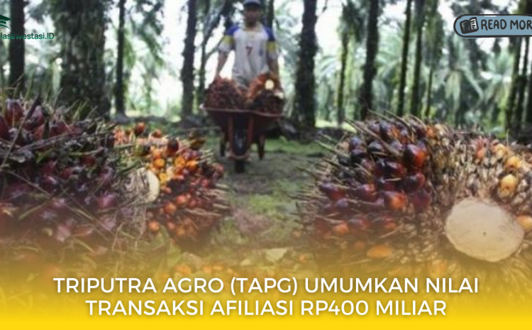  Triputra Agro (TAPG) Umumkan Nilai Transaksi Afiliasi Rp400 Miliar