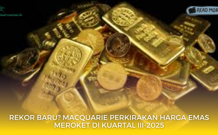  Rekor Baru? Macquarie Perkirakan Harga Emas Meroket di Kuartal III-2025
