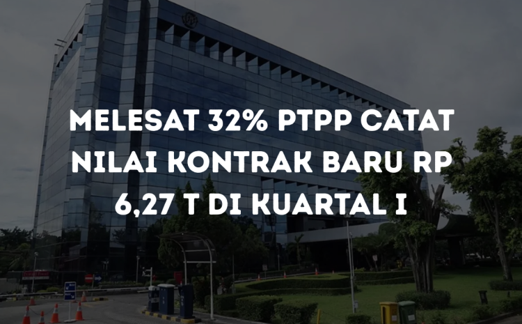 Melesat 32% PTPP Catat Nilai Kontrak Baru Rp 6,27 T di Kuartal I