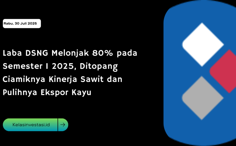  Laba DSNG Melonjak 80% pada Semester I 2025, Ditopang Ciamiknya Kinerja Sawit dan Pulihnya Ekspor Kayu