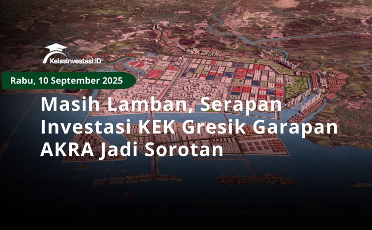  Masih Lamban, Serapan Investasi KEK Gresik Garapan AKRA Jadi Sorotan